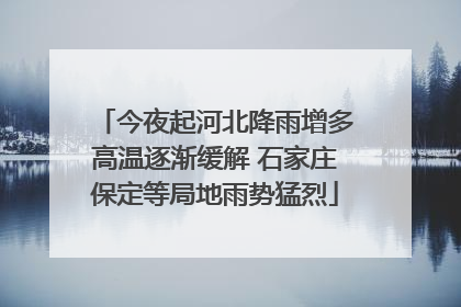 今夜起河北降雨增多高温逐渐缓解 石家庄保定等局地雨势猛烈