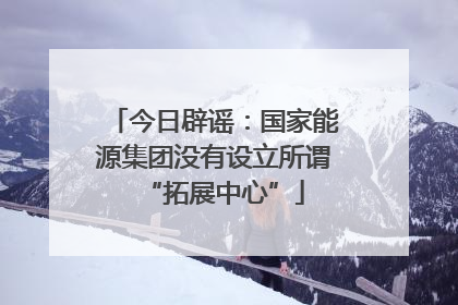今日辟谣：国家能源集团没有设立所谓“拓展中心”
