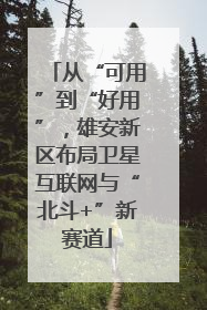 从“可用”到“好用”，雄安新区布局卫星互联网与“北斗+”新赛道
