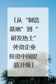 从“制造基地”到“研发热土” 外资企业投资中国提质升级