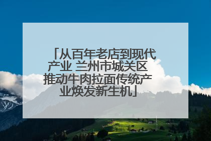 从百年老店到现代产业 兰州市城关区推动牛肉拉面传统产业焕发新生机