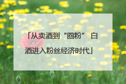 从卖酒到“圈粉” 白酒进入粉丝经济时代