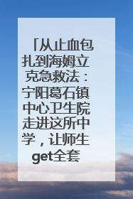 从止血包扎到海姆立克急救法：宁阳葛石镇中心卫生院走进这所中学，让师生get全套救命技能