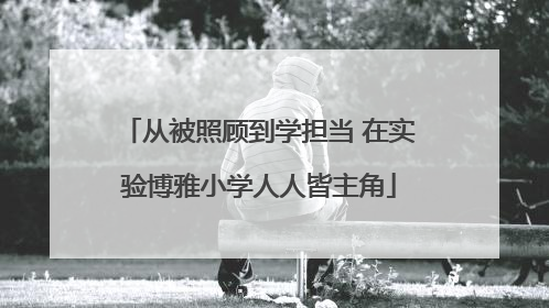 从被照顾到学担当 在实验博雅小学人人皆主角