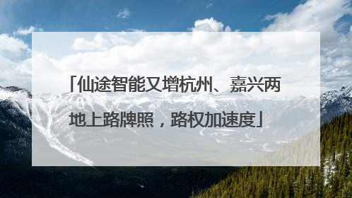 仙途智能又增杭州、嘉兴两地上路牌照，路权加速度