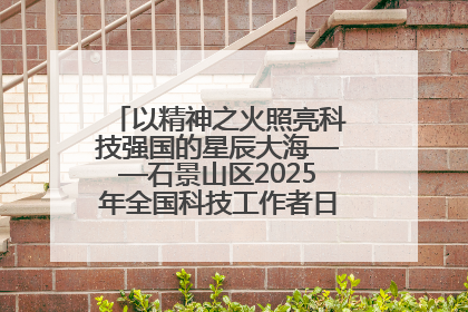 以精神之火照亮科技强国的星辰大海——石景山区2025年全国科技工作者日主场活动启幕