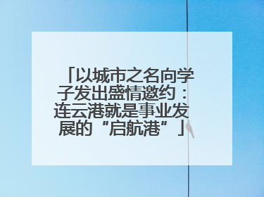 以城市之名向学子发出盛情邀约：连云港就是事业发展的“启航港”