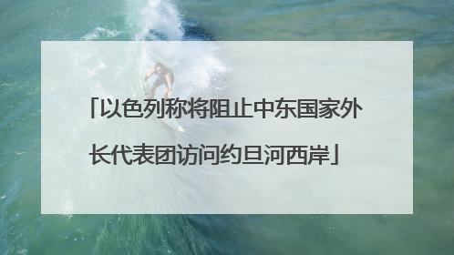 以色列称将阻止中东国家外长代表团访问约旦河西岸