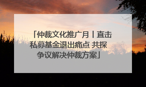 仲裁文化推广月丨直击私募基金退出痛点 共探争议解决仲裁方案