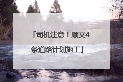 司机注意！顺义4条道路计划施工