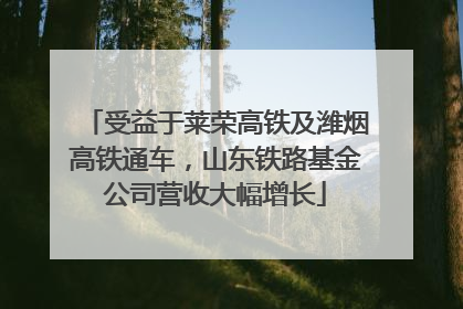 受益于莱荣高铁及潍烟高铁通车，山东铁路基金公司营收大幅增长