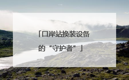 口岸站换装设备的“守护者”