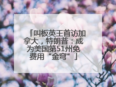 叫板英王首访加拿大，特朗普：成为美国第51州免费用“金穹”