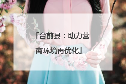 台前县：助力营商环境再优化