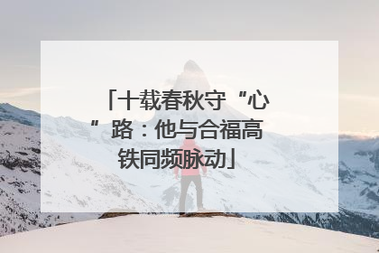 十载春秋守“心”路：他与合福高铁同频脉动