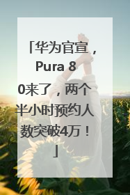 华为官宣，Pura 80来了，两个半小时预约人数突破4万！