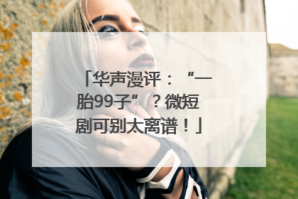 华声漫评：“一胎99子”？微短剧可别太离谱！