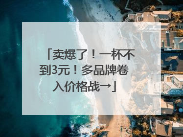 卖爆了！一杯不到3元！多品牌卷入价格战→