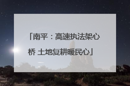 南平：高速执法架心桥 土地复耕暖民心