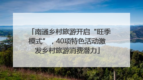 南通乡村旅游开启“旺季模式”，40项特色活动激发乡村旅游消费潜力