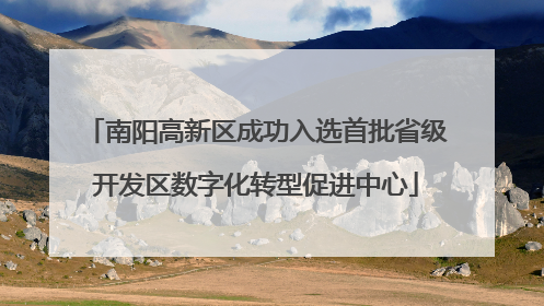 南阳高新区成功入选首批省级开发区数字化转型促进中心