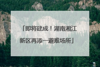 即将建成！湖南湘江新区再添一避难场所