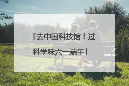 去中国科技馆！过科学味六一端午