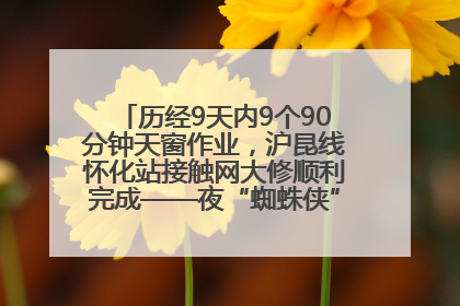 历经9天内9个90分钟天窗作业，沪昆线怀化站接触网大修顺利完成——夜“蜘蛛侠”，与时间赛跑