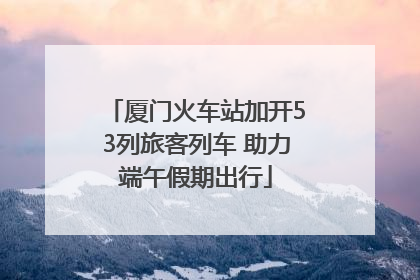 厦门火车站加开53列旅客列车 助力端午假期出行