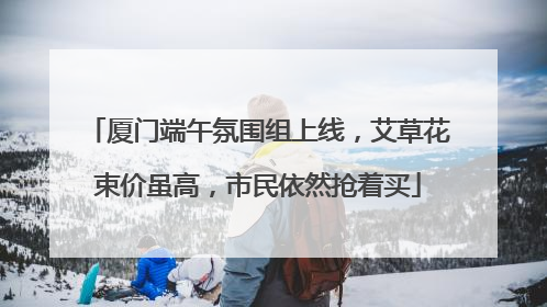 厦门端午氛围组上线，艾草花束价虽高，市民依然抢着买