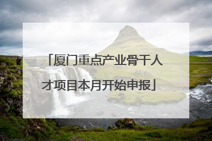 厦门重点产业骨干人才项目本月开始申报