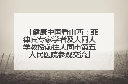 健康中国看山西：菲律宾专家学者及大同大学教授前往大同市第五人民医院参观交流