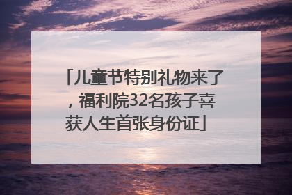 儿童节特别礼物来了，福利院32名孩子喜获人生首张身份证