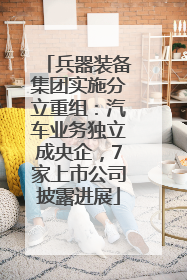 兵器装备集团实施分立重组：汽车业务独立成央企，7家上市公司披露进展
