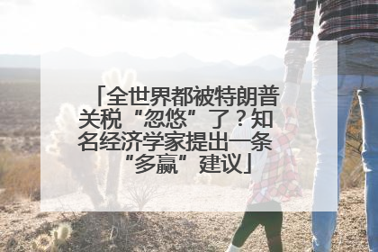 全世界都被特朗普关税“忽悠”了？知名经济学家提出一条“多赢”建议
