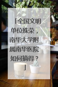 全国文明单位殊荣，南华大学附属南华医院如何摘得？