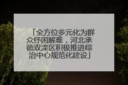 全方位多元化为群众纾困解难，河北承德双滦区积极推进综治中心规范化建设