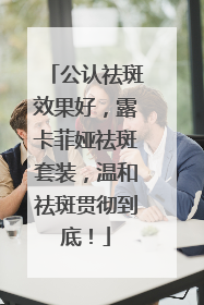 公认祛斑效果好，露卡菲娅祛斑套装，温和祛斑贯彻到底！