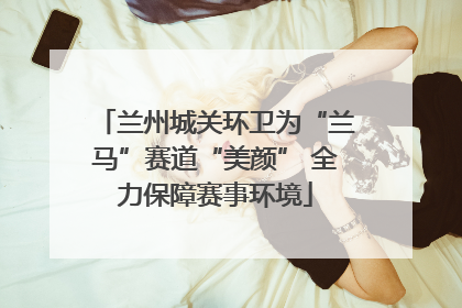 兰州城关环卫为“兰马”赛道“美颜” 全力保障赛事环境