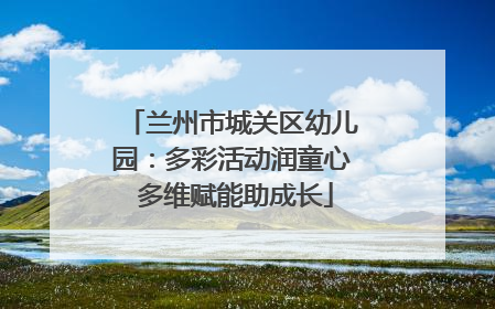 兰州市城关区幼儿园：多彩活动润童心 多维赋能助成长