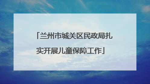 兰州市城关区民政局扎实开展儿童保障工作