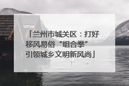 兰州市城关区：打好移风易俗“组合拳” 引领城乡文明新风尚