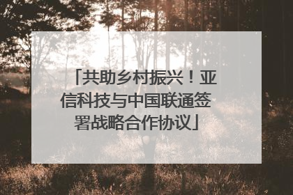 共助乡村振兴！亚信科技与中国联通签署战略合作协议