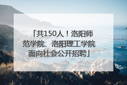 共150人！洛阳师范学院、洛阳理工学院面向社会公开招聘