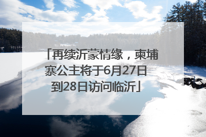 再续沂蒙情缘，柬埔寨公主将于6月27日到28日访问临沂