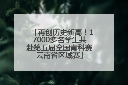 再创历史新高！17000多名学生共赴第五届全国青科赛云南省区域赛
