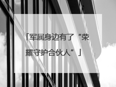 军属身边有了“荣耀守护合伙人”