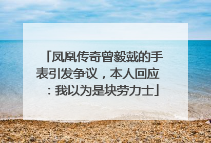 凤凰传奇曾毅戴的手表引发争议，本人回应：我以为是块劳力士