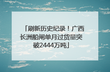 刷新历史纪录！广西长洲船闸单月过货量突破2444万吨
