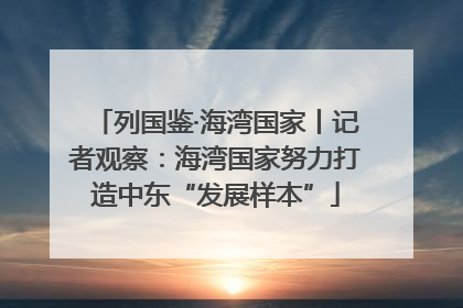 列国鉴·海湾国家丨记者观察：海湾国家努力打造中东“发展样本”